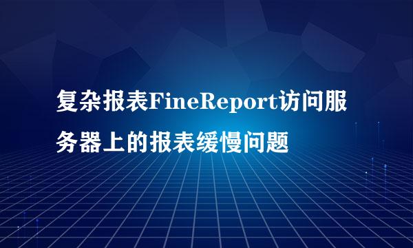 复杂报表FineReport访问服务器上的报表缓慢问题