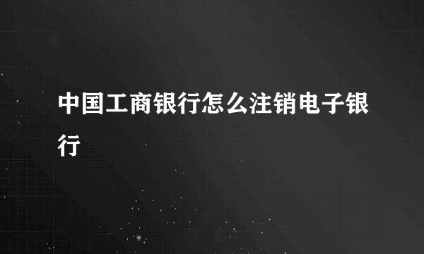 中国工商银行怎么注销电子银行