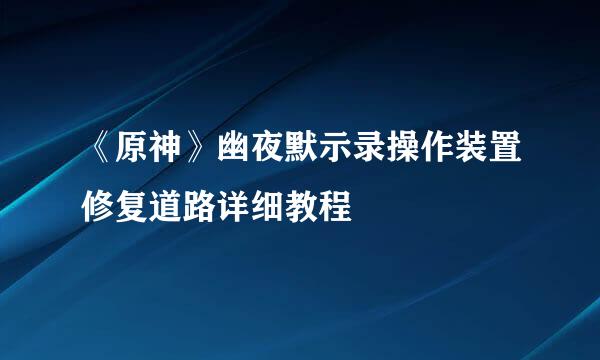 《原神》幽夜默示录操作装置修复道路详细教程
