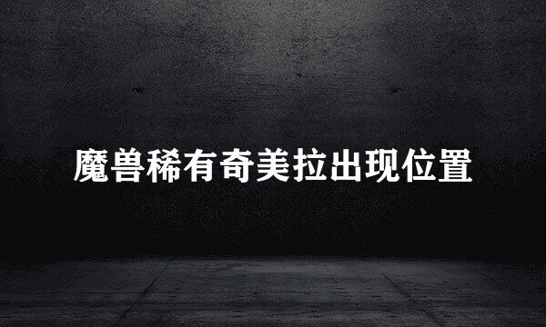 魔兽稀有奇美拉出现位置