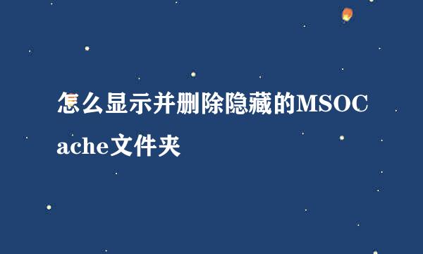 怎么显示并删除隐藏的MSOCache文件夹