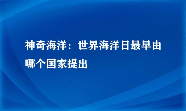 神奇海洋:世界海洋日最早由哪个国家提出