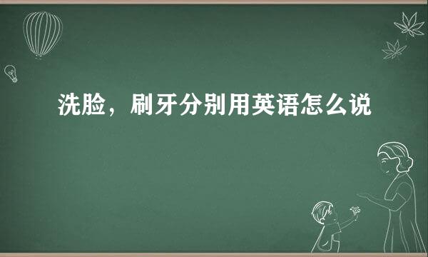 洗脸,刷牙分别用英语怎么说