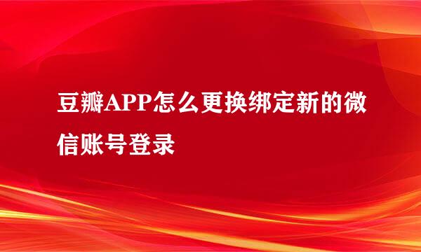 豆瓣APP怎么更换绑定新的微信账号登录