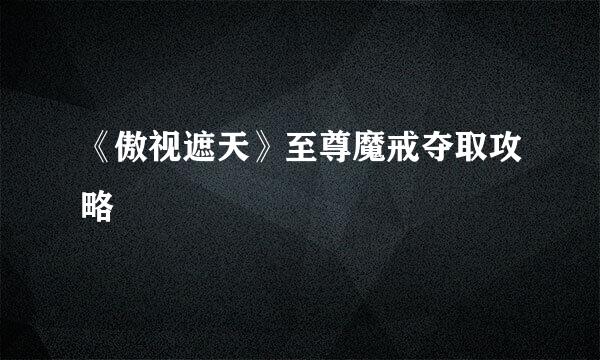 《傲视遮天》至尊魔戒夺取攻略