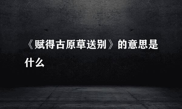 《赋得古原草送别》的意思是什么