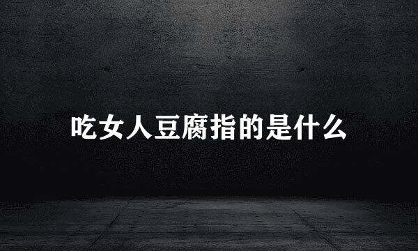 吃女人豆腐指的是什么