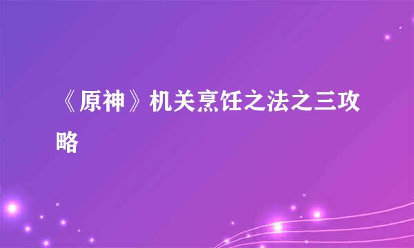 《原神》机关烹饪之法之三攻略