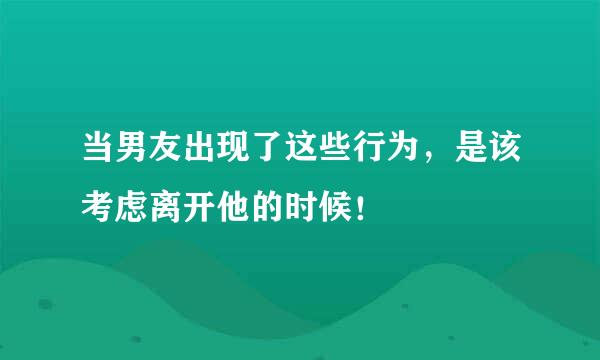 当男友出现了这些行为,是该考虑离开他的时候!