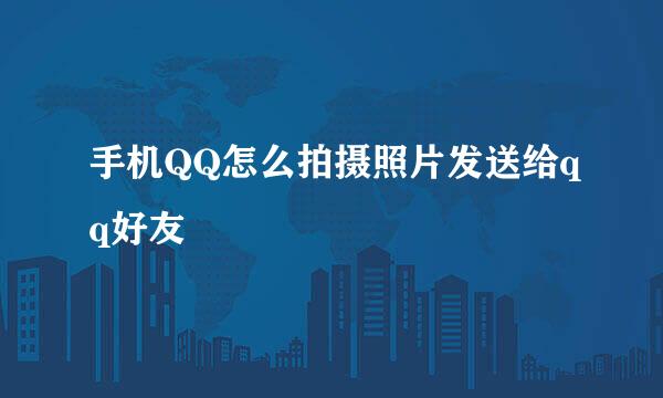手机QQ怎么拍摄照片发送给qq好友