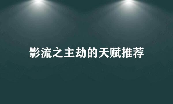影流之主劫的天赋推荐