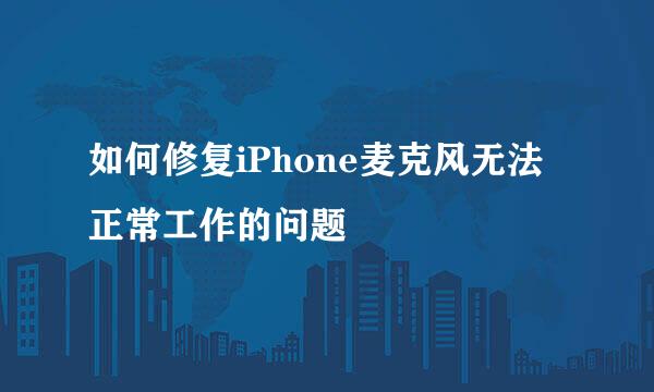 如何修复iPhone麦克风无法正常工作的问题