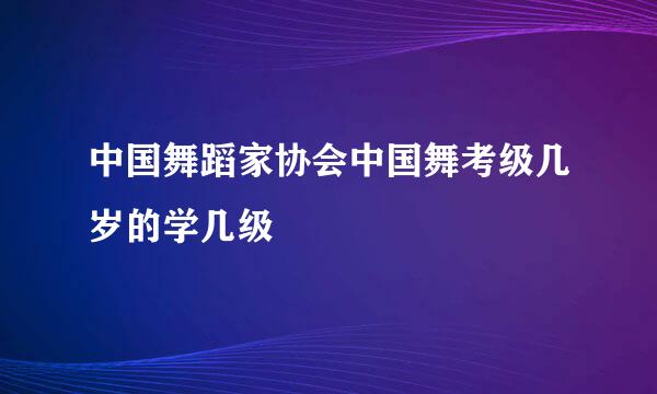中国舞蹈家协会中国舞考级几岁的学几级