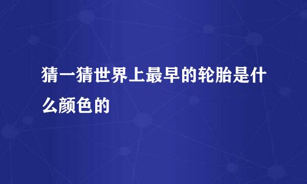 猜一猜世界上最早的轮胎是什么颜色的