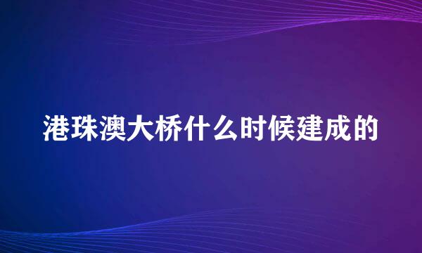 港珠澳大桥什么时候建成的