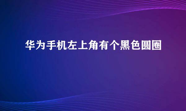 华为手机左上角有个黑色圆圈