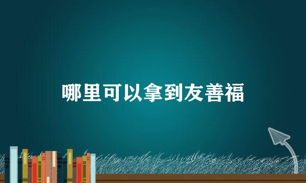 哪里可以拿到友善福