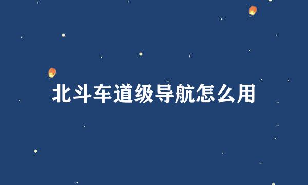 北斗车道级导航怎么用