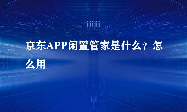 京东APP闲置管家是什么？怎么用