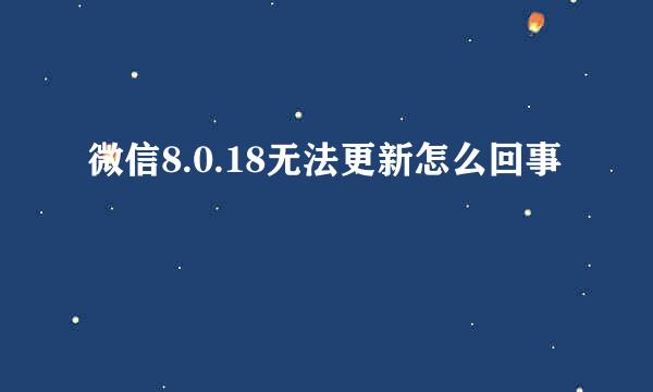 微信8.0.18无法更新怎么回事