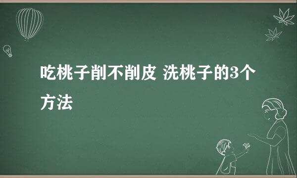 吃桃子削不削皮 洗桃子的3个方法