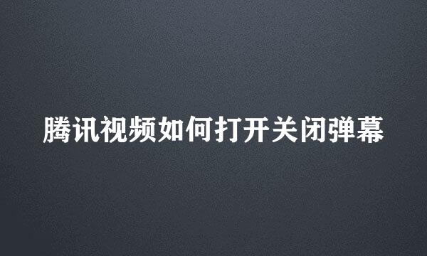 腾讯视频如何打开关闭弹幕
