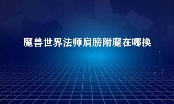 魔兽世界法师肩膀附魔在哪换