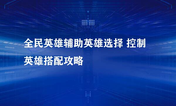 全民英雄辅助英雄选择 控制英雄搭配攻略