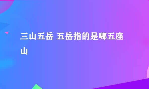 三山五岳 五岳指的是哪五座山