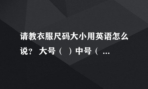 请教衣服尺码大小用英语怎么说？ 大号（ ）中号（ ）小号（　　　）