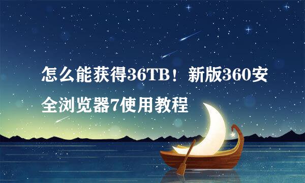 怎么能获得36TB!新版360安全浏览器7使用教程