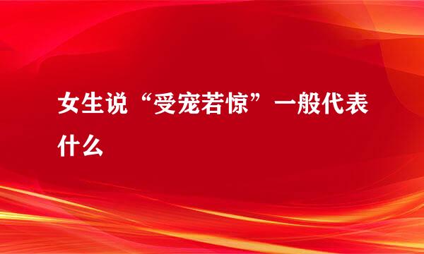 女生说“受宠若惊”一般代表什么