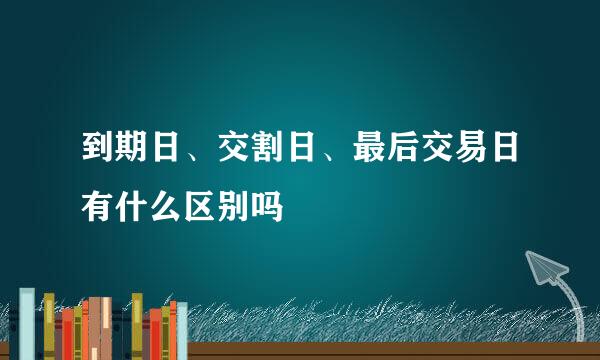 到期日、交割日、最后交易日有什么区别吗