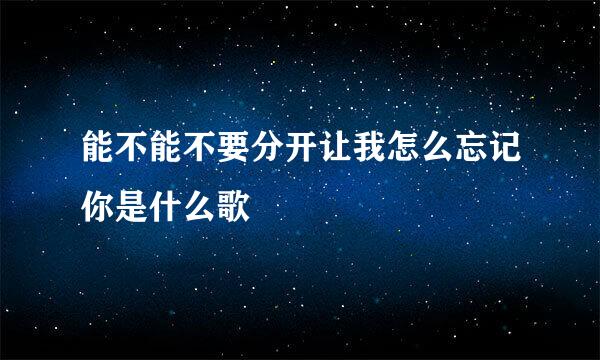 能不能不要分开让我怎么忘记你是什么歌