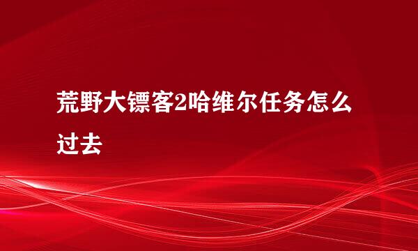 荒野大镖客2哈维尔任务怎么过去