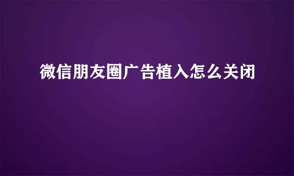 微信朋友圈广告植入怎么关闭