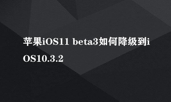 苹果iOS11 beta3如何降级到iOS10.3.2