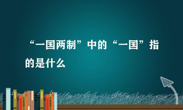 “一国两制”中的“一国”指的是什么