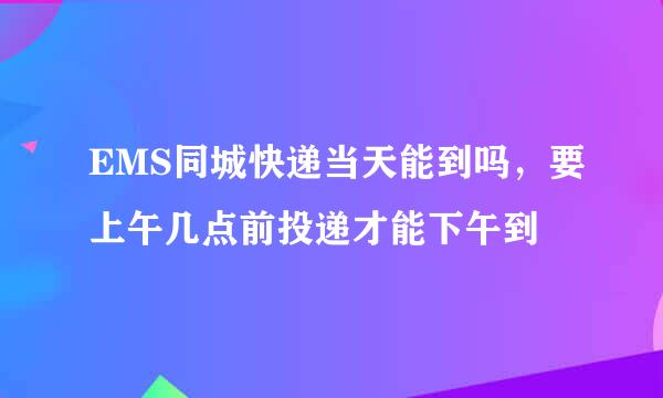 EMS同城快递当天能到吗，要上午几点前投递才能下午到