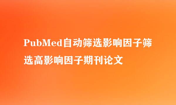 PubMed自动筛选影响因子筛选高影响因子期刊论文