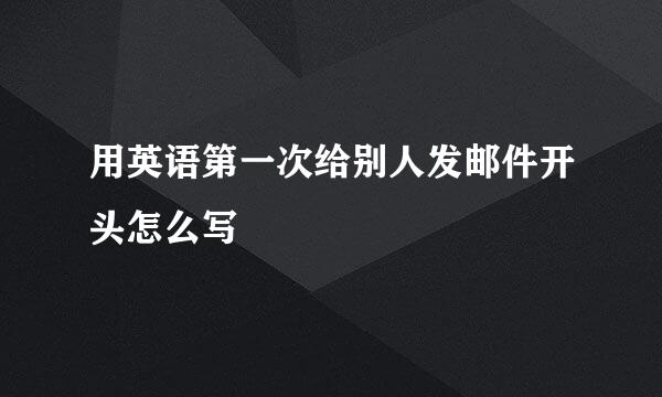 用英语第一次给别人发邮件开头怎么写
