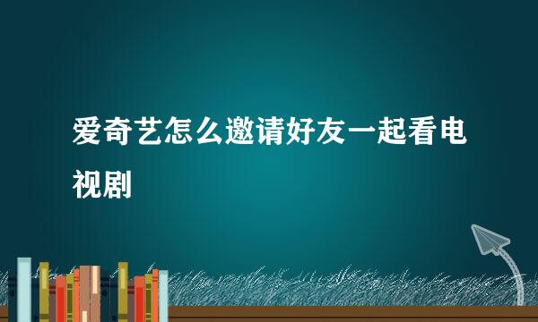 爱奇艺怎么邀请好友一起看电视剧