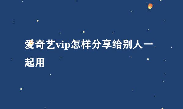 爱奇艺vip怎样分享给别人一起用