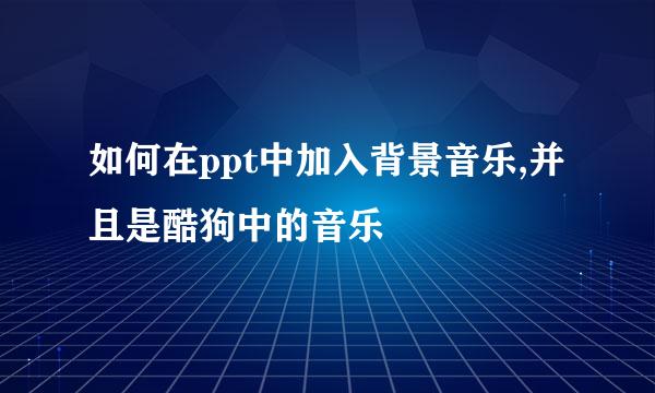 如何在ppt中加入背景音乐,并且是酷狗中的音乐