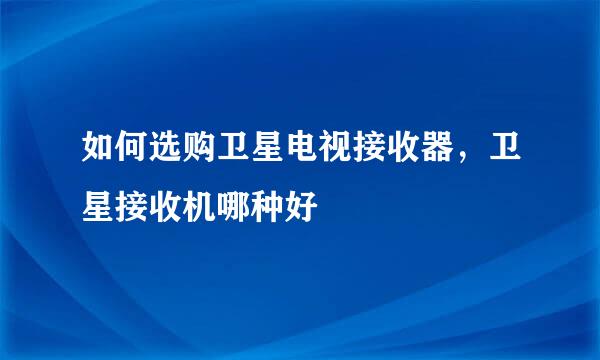 如何选购卫星电视接收器,卫星接收机哪种好