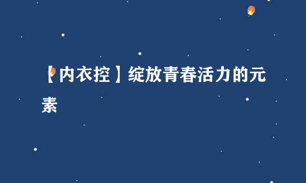 【内衣控】绽放青春活力的元素