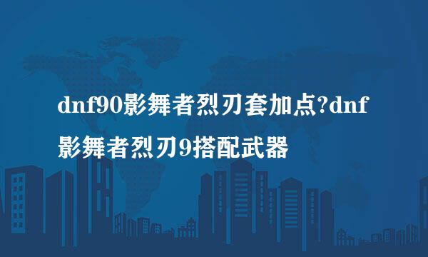dnf90影舞者烈刃套加点?dnf影舞者烈刃9搭配武器