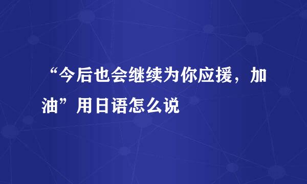 “今后也会继续为你应援，加油”用日语怎么说