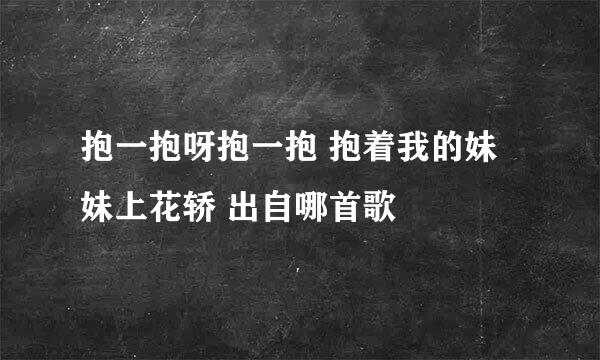 抱一抱呀抱一抱 抱着我的妹妹上花轿 出自哪首歌