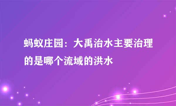 蚂蚁庄园：大禹治水主要治理的是哪个流域的洪水